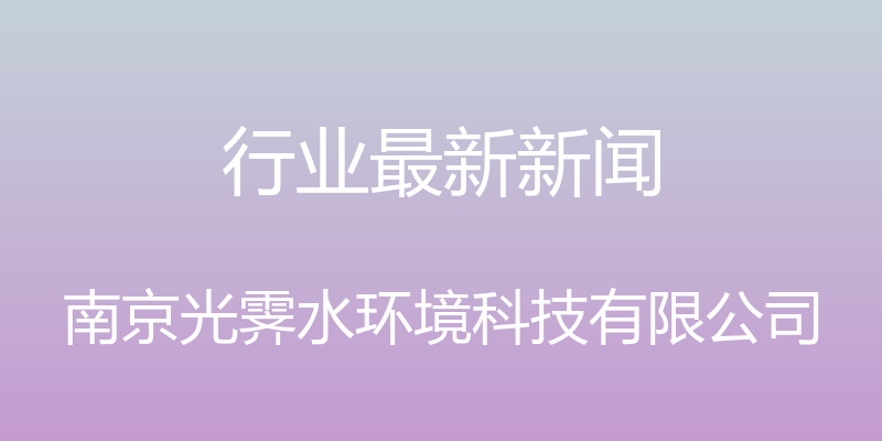 行业最新新闻 - 南京光霁水环境科技有限公司